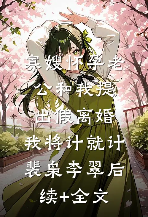 寡嫂怀孕老公和我提出假离婚，我将计就计裴枭李翠后续+全文