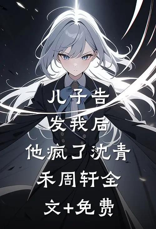 儿子告发我后，他疯了沈青禾周轩全文+免费
