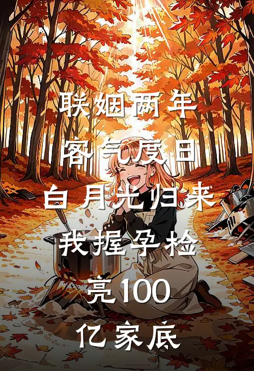 联姻两年客气度日，白月光归来，我握孕检亮100亿家底