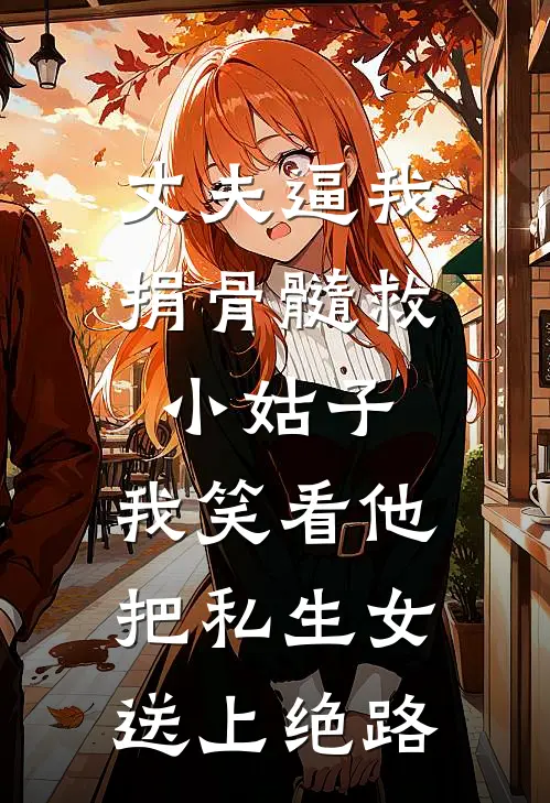 丈夫逼我捐骨髓救小姑子，我笑看他把私生女送上绝路