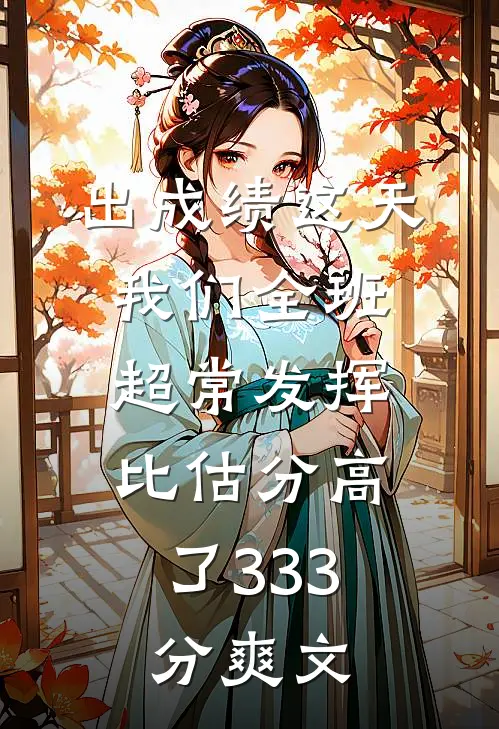 出成绩这天我们全班超常发挥，比估分高了333分爽文