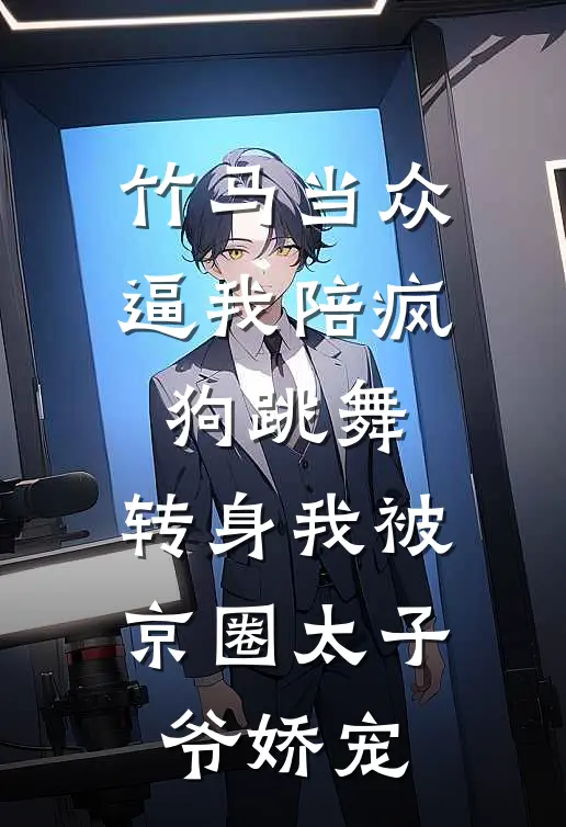 竹马当众逼我陪疯狗跳舞，转身我被京圈太子爷娇宠