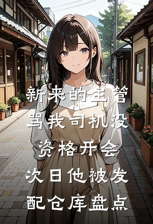 新来的主管骂我司机没资格开会，次日他被发配仓库盘点