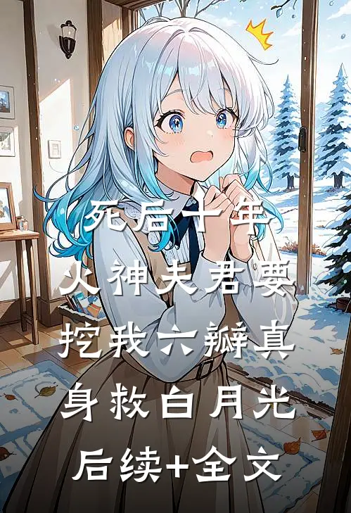 死后十年，火神夫君要挖我六瓣真身救白月光后续+全文