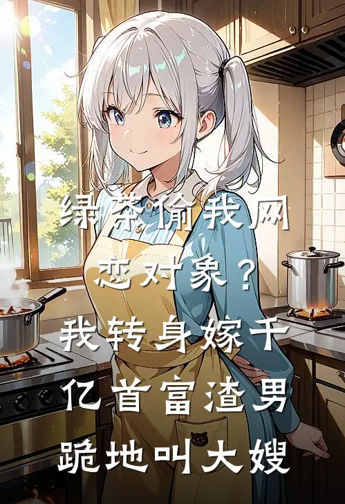 绿茶偷我网恋对象?我转身嫁千亿首富,渣男跪地叫大嫂