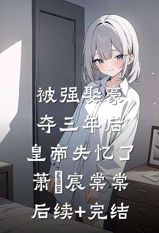 被强娶豪夺三年后，皇帝失忆了萧璟宸棠棠后续+完结