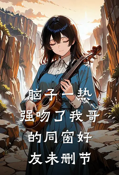 脑子一热，强吻了我哥的同窗好友未删节