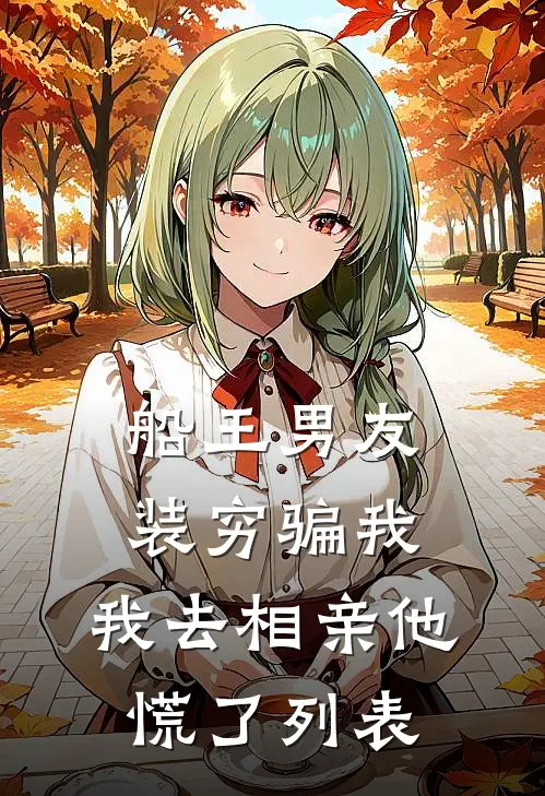 船王男友装穷骗我，我去相亲他慌了列表