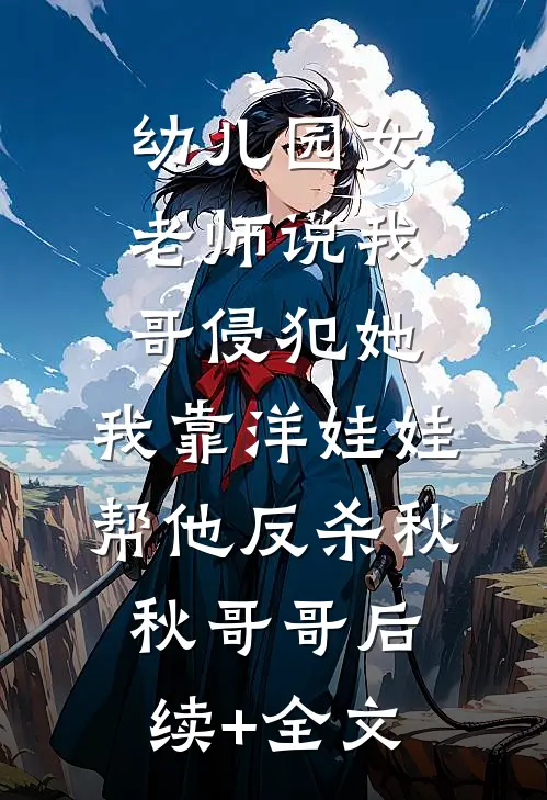幼儿园女老师说我哥侵犯她，我靠洋娃娃帮他反杀秋秋哥哥后续+全文