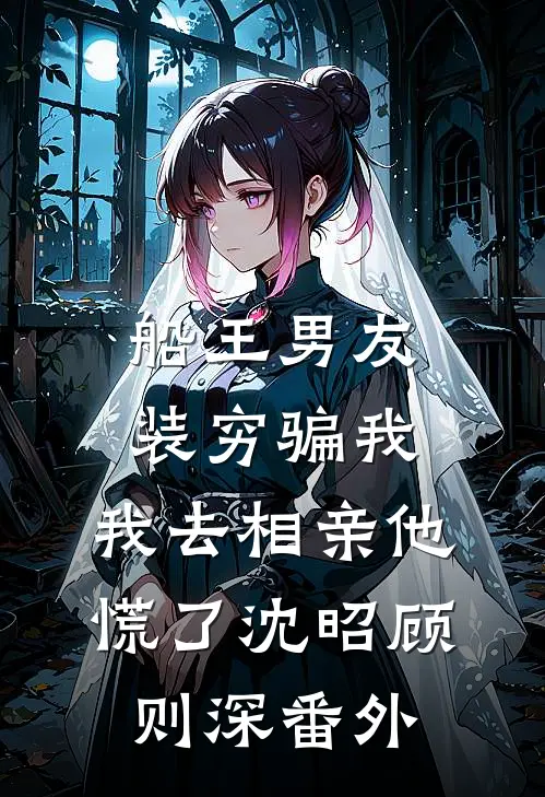 船王男友装穷骗我，我去相亲他慌了沈昭顾则深番外