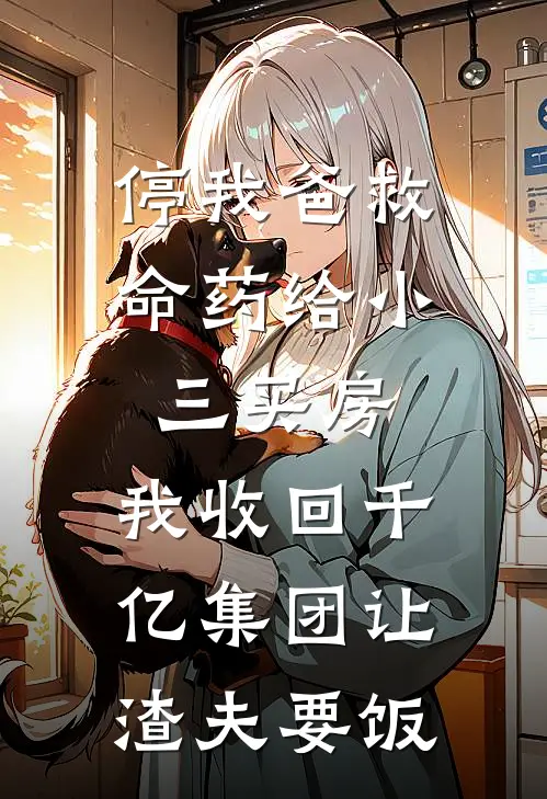 停我爸救命药给小三买房，我收回千亿集团让渣夫要饭