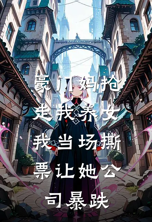豪门妈抢走我养女，我当场撕票让她公司暴跌