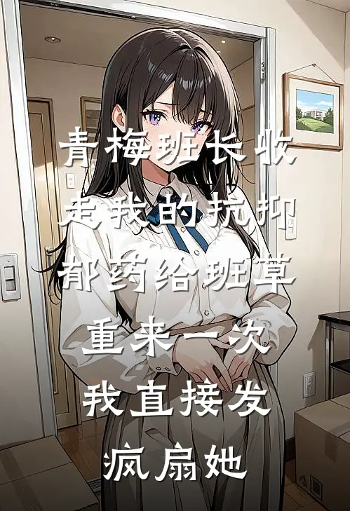 青梅班长收走我的抗抑郁药给班草，重来一次我直接发疯扇她