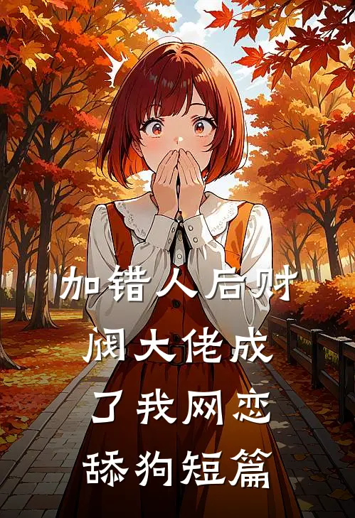 加错人后财阀大佬成了我网恋舔狗短篇