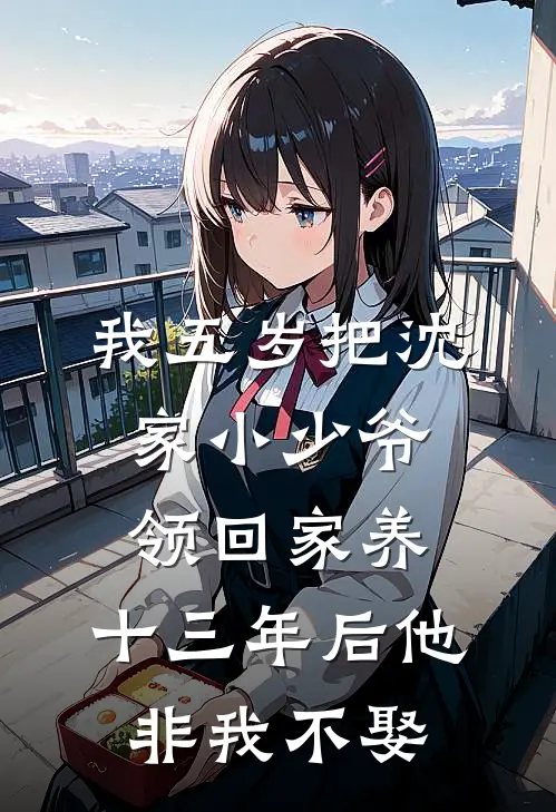 我五岁把沈家小少爷领回家养，十三年后他非我不娶