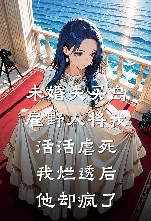 未婚夫买岛雇野人将我活活虐死，我烂透后他却疯了