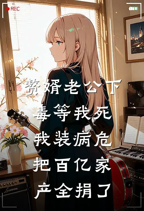 赘婿老公下毒等我死，我装病危把百亿家产全捐了