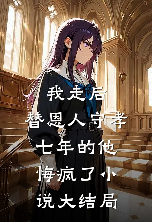 我走后，替恩人守孝七年的他悔疯了小说大结局