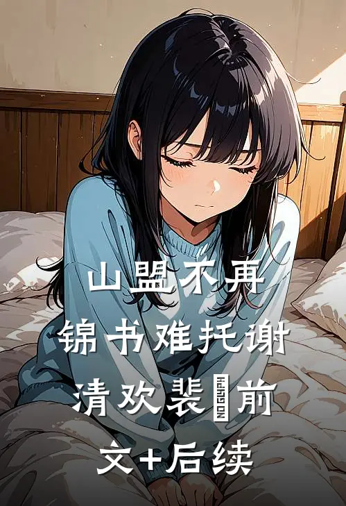 山盟不再，锦书难托谢清欢裴璟前文+后续