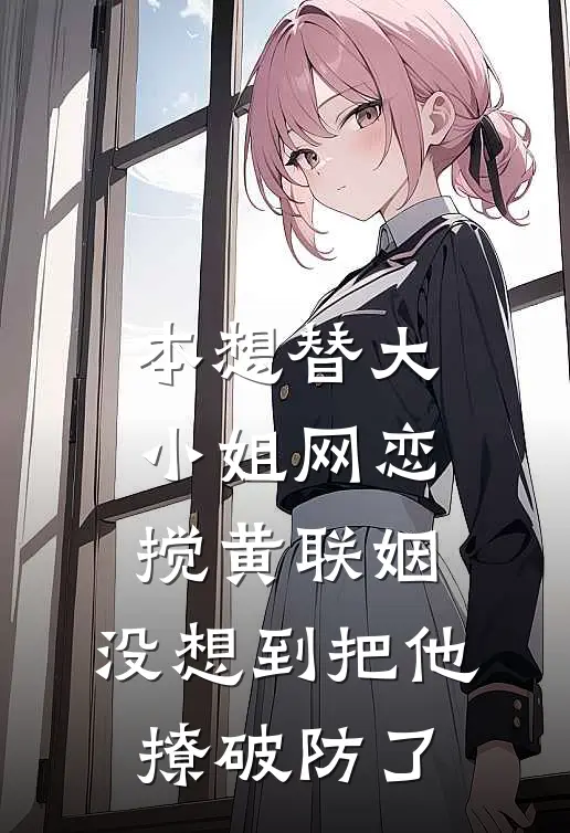 本想替大小姐网恋搅黄联姻，没想到把他撩破防了