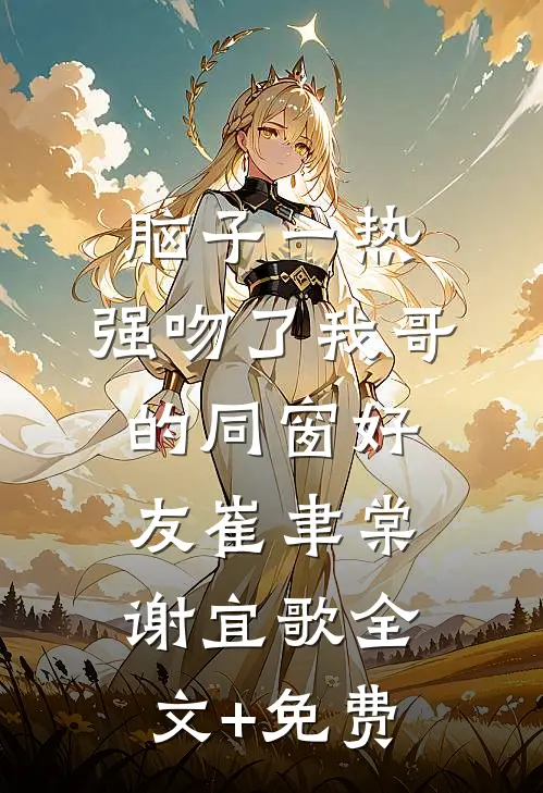 脑子一热，强吻了我哥的同窗好友崔聿棠谢宜歌全文+免费