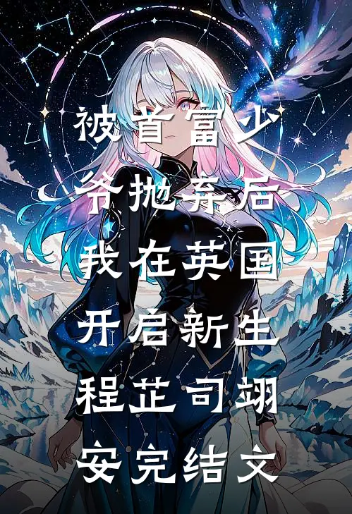 被首富少爷抛弃后，我在英国开启新生程芷司翊安完结文