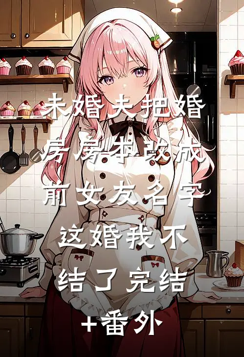 未婚夫把婚房房本改成前女友名字，这婚我不结了完结+番外