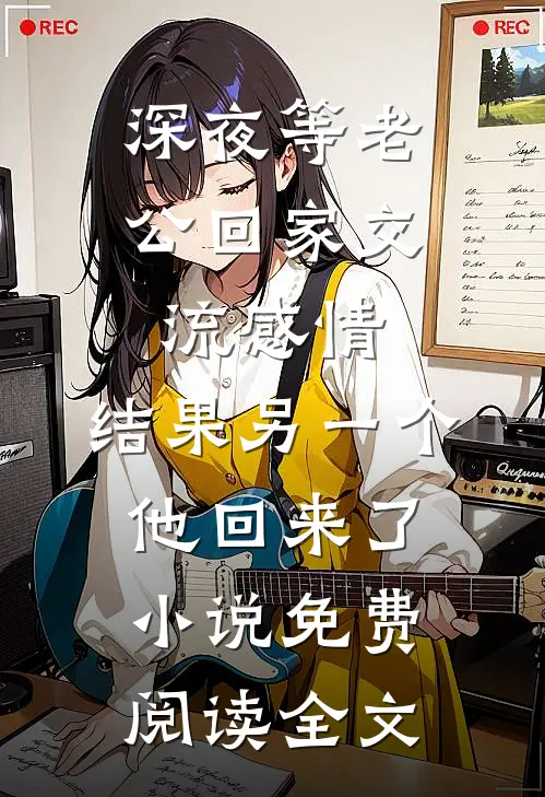 深夜等老公回家交流感情，结果另一个他回来了小说免费阅读全文