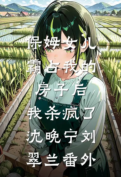 保姆女儿霸占我的房子后，我杀疯了沈晚宁刘翠兰番外