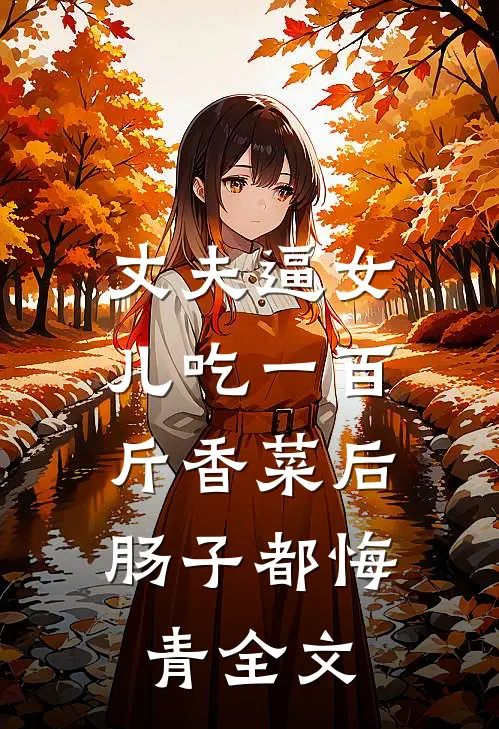 丈夫逼女儿吃一百斤香菜后，肠子都悔青全文