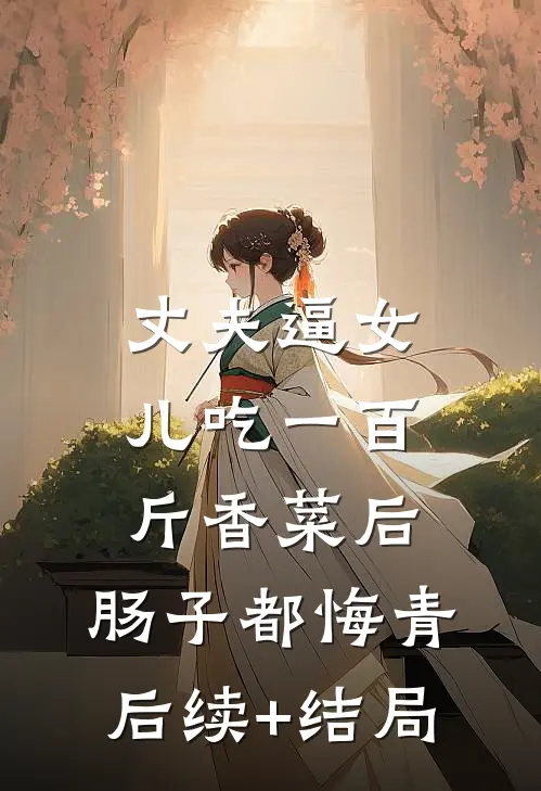 丈夫逼女儿吃一百斤香菜后，肠子都悔青后续+结局