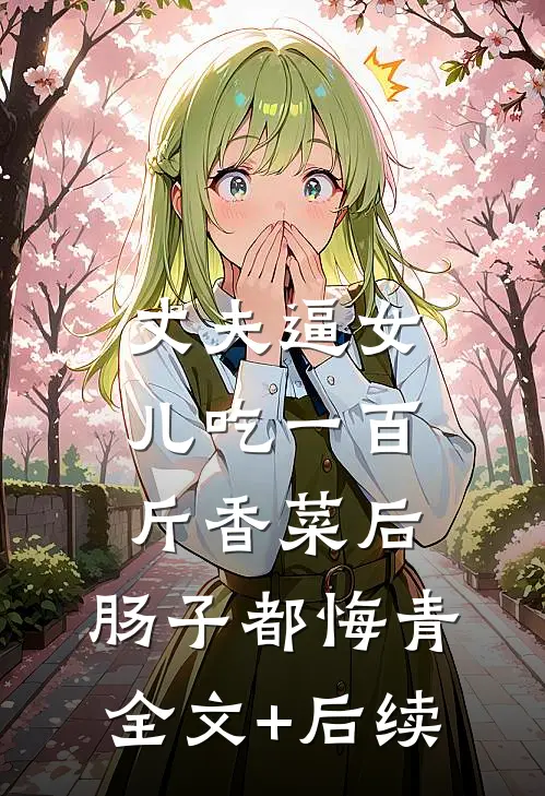 丈夫逼女儿吃一百斤香菜后，肠子都悔青全文+后续