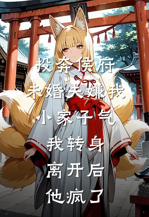 投奔侯府，未婚夫嫌我小家子气，我转身离开后，他疯了