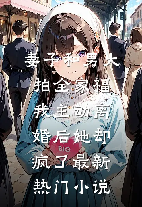妻子和男大拍全家福，我主动离婚后她却疯了最新热门小说