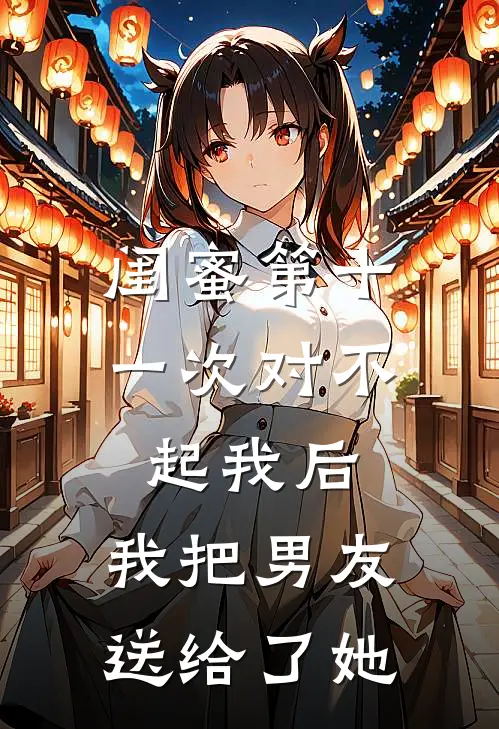 闺蜜第十一次对不起我后，我把男友送给了她