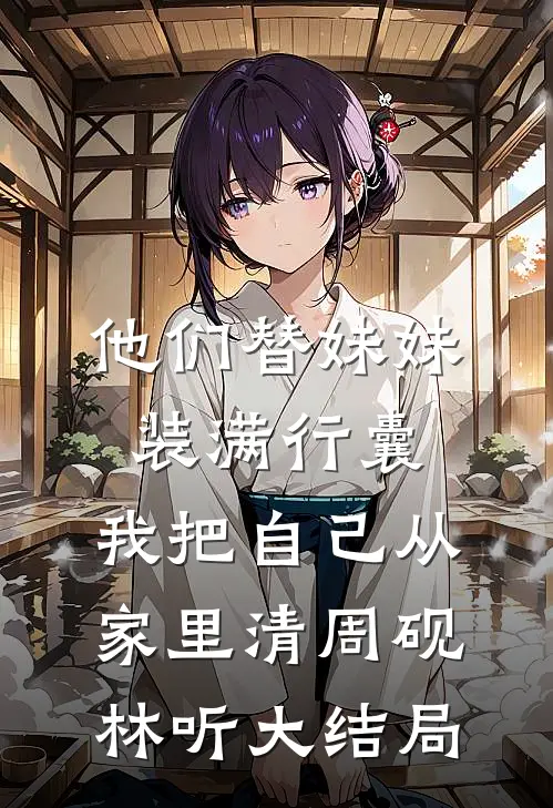 他们替妹妹装满行囊，我把自己从家里清周砚林听大结局