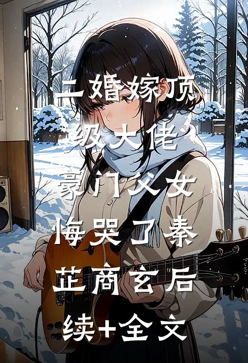 二婚嫁顶级大佬，豪门父女悔哭了秦芷商玄后续+全文