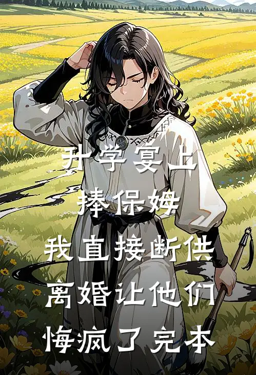 升学宴上捧保姆，我直接断供离婚让他们悔疯了完本