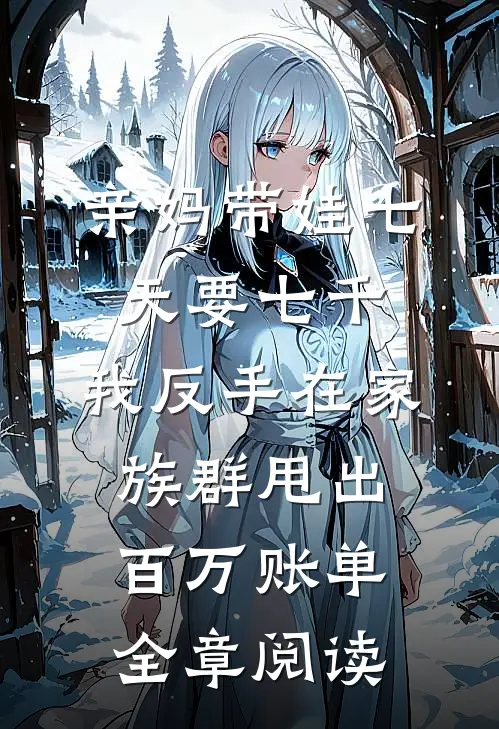 亲妈带娃七天要七千，我反手在家族群甩出百万账单全章阅读