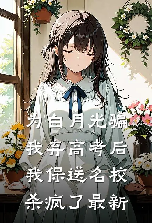 为白月光骗我弃高考后，我保送名校杀疯了最新