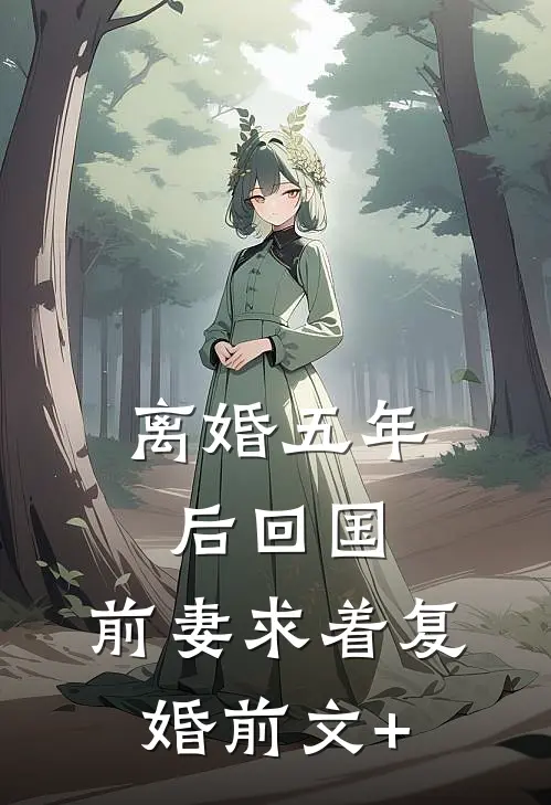 离婚五年后回国，前妻求着复婚前文+