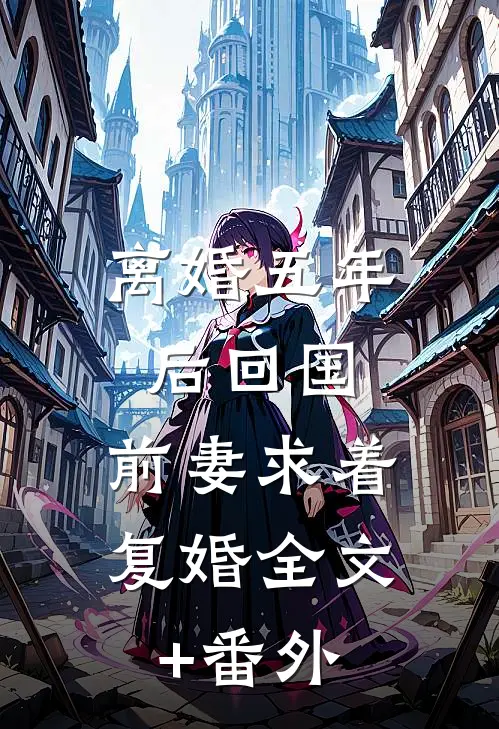 离婚五年后回国，前妻求着复婚全文+番外