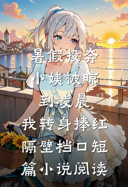 暑假投奔小姨被晾到凌晨，我转身捧红隔壁档口短篇小说阅读
