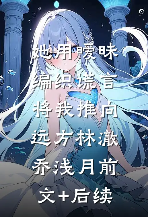 她用暧昧编织谎言，将我推向远方林澈乔浅月前文+后续