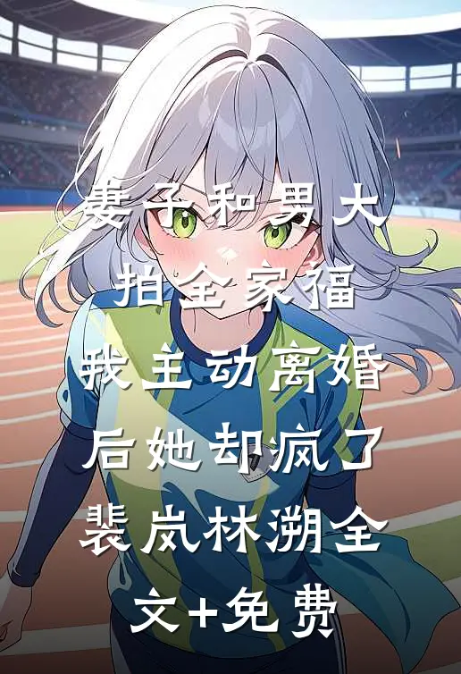妻子和男大拍全家福，我主动离婚后她却疯了裴岚林溯全文+免费