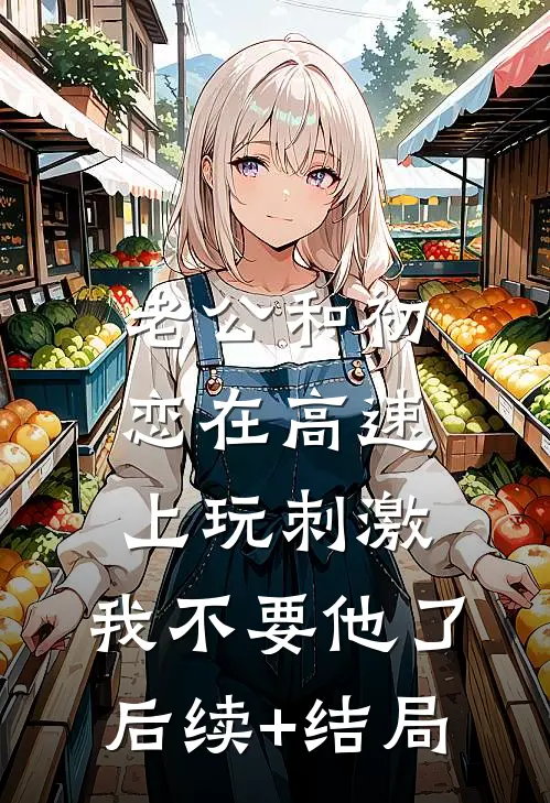 老公和初恋在高速上玩刺激，我不要他了后续+结局