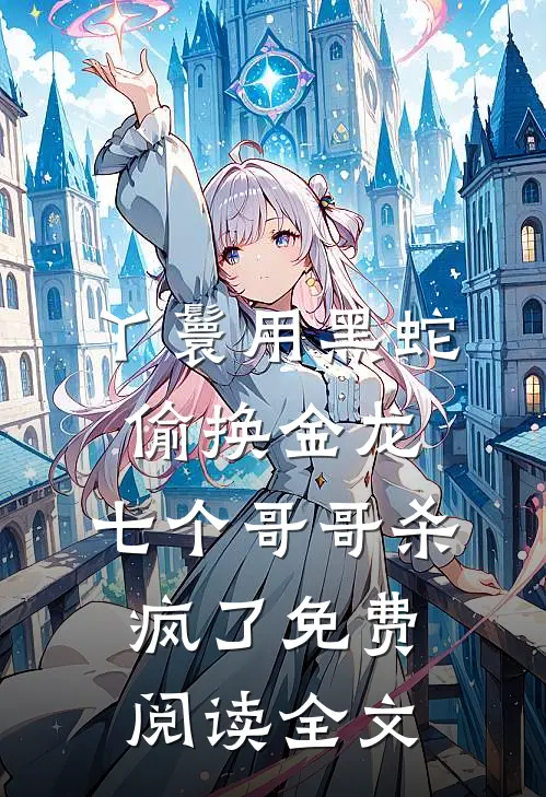 丫鬟用黑蛇偷换金龙，七个哥哥杀疯了免费阅读全文