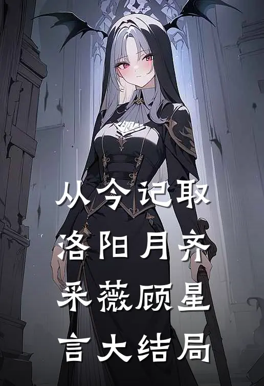 从今记取洛阳月齐采薇顾星言大结局