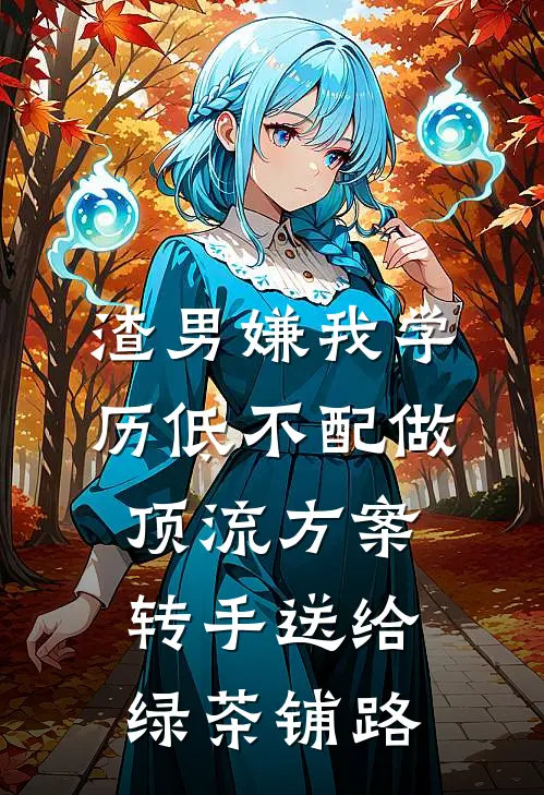 渣男嫌我学历低不配做顶流方案，转手送给绿茶铺路