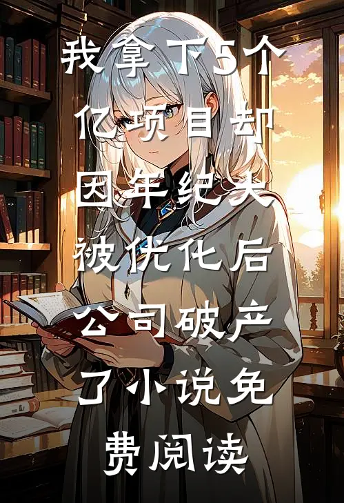 我拿下5个亿项目却因年纪大被优化后，公司破产了小说免费阅读
